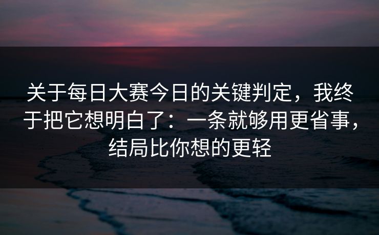 关于每日大赛今日的关键判定，我终于把它想明白了：一条就够用更省事，结局比你想的更轻