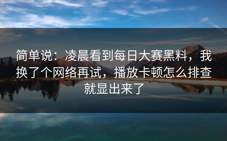 简单说：凌晨看到每日大赛黑料，我换了个网络再试，播放卡顿怎么排查就显出来了