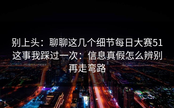 别上头：聊聊这几个细节每日大赛51这事我踩过一次：信息真假怎么辨别再走弯路