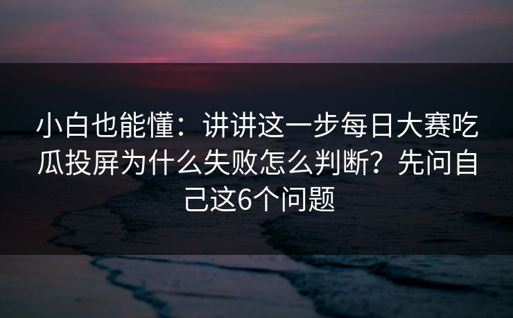 小白也能懂：讲讲这一步每日大赛吃瓜投屏为什么失败怎么判断？先问自己这6个问题