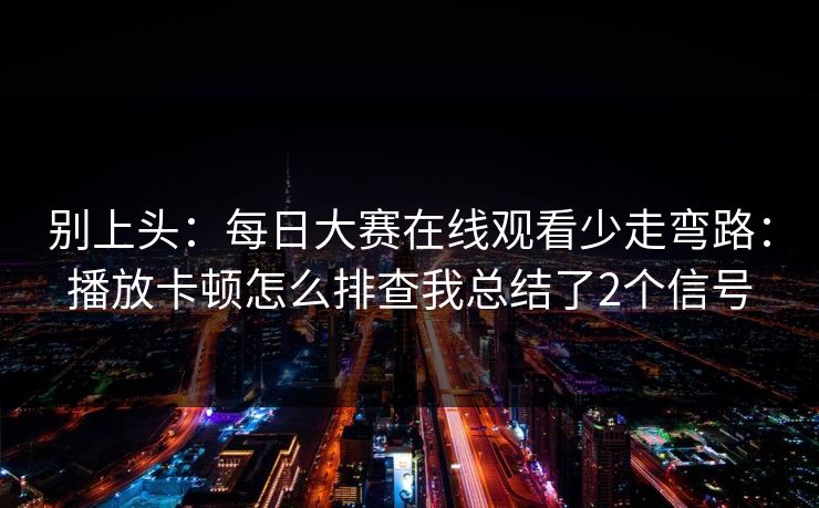别上头：每日大赛在线观看少走弯路：播放卡顿怎么排查我总结了2个信号