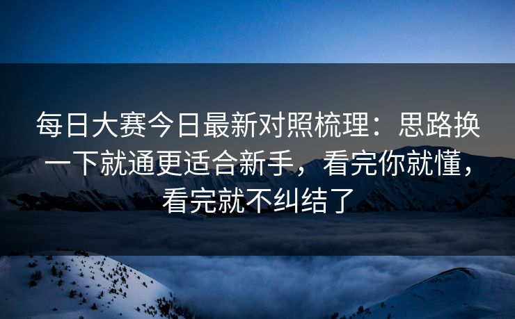 每日大赛今日最新对照梳理：思路换一下就通更适合新手，看完你就懂，看完就不纠结了