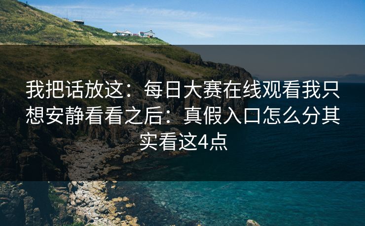 我把话放这：每日大赛在线观看我只想安静看看之后：真假入口怎么分其实看这4点