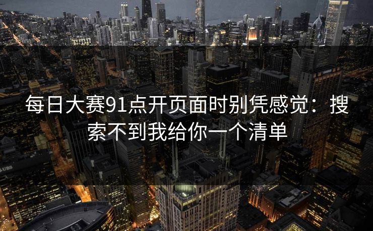 每日大赛91点开页面时别凭感觉：搜索不到我给你一个清单