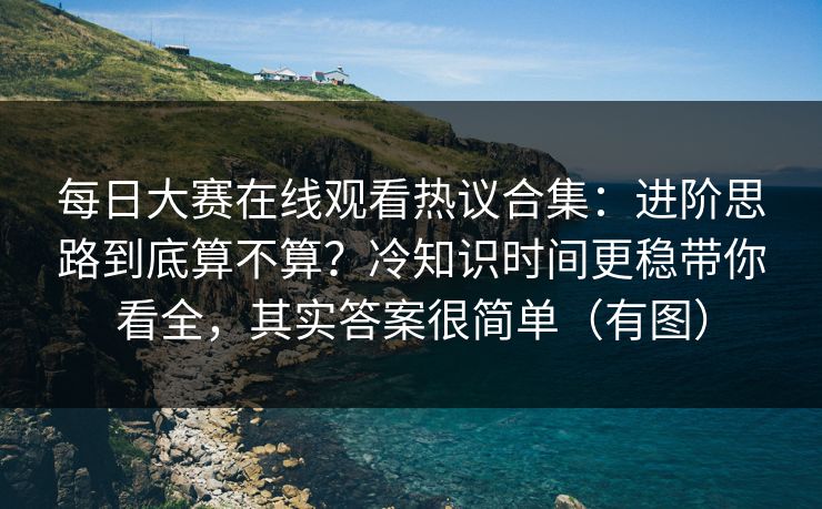每日大赛在线观看热议合集：进阶思路到底算不算？冷知识时间更稳带你看全，其实答案很简单（有图）