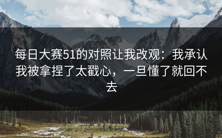 每日大赛51的对照让我改观：我承认我被拿捏了太戳心，一旦懂了就回不去
