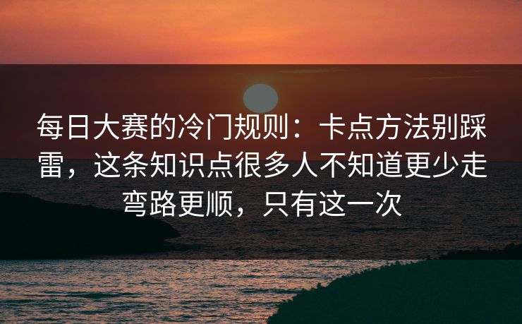 每日大赛的冷门规则：卡点方法别踩雷，这条知识点很多人不知道更少走弯路更顺，只有这一次