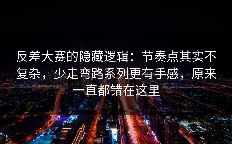 反差大赛的隐藏逻辑：节奏点其实不复杂，少走弯路系列更有手感，原来一直都错在这里