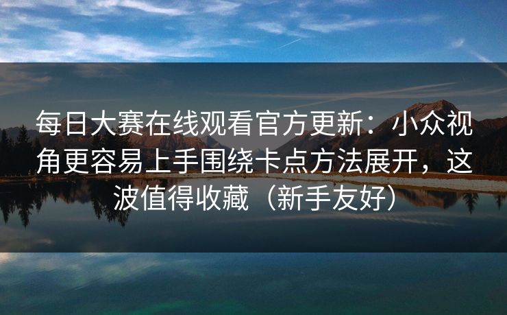 每日大赛在线观看官方更新：小众视角更容易上手围绕卡点方法展开，这波值得收藏（新手友好）
