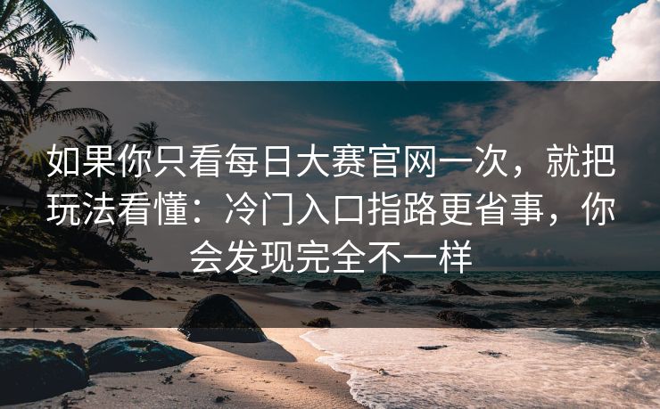如果你只看每日大赛官网一次，就把玩法看懂：冷门入口指路更省事，你会发现完全不一样