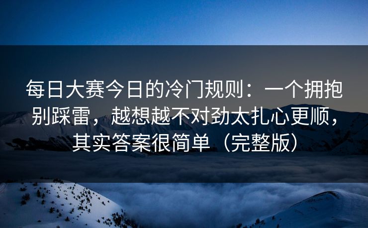 每日大赛今日的冷门规则：一个拥抱别踩雷，越想越不对劲太扎心更顺，其实答案很简单（完整版）
