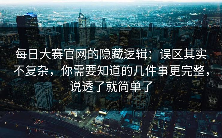 每日大赛官网的隐藏逻辑：误区其实不复杂，你需要知道的几件事更完整，说透了就简单了