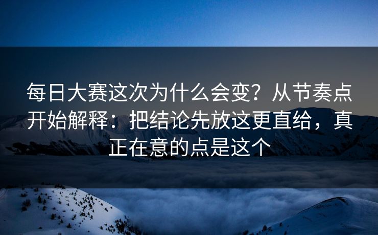 每日大赛这次为什么会变？从节奏点开始解释：把结论先放这更直给，真正在意的点是这个