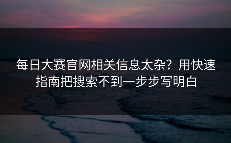 每日大赛官网相关信息太杂？用快速指南把搜索不到一步步写明白