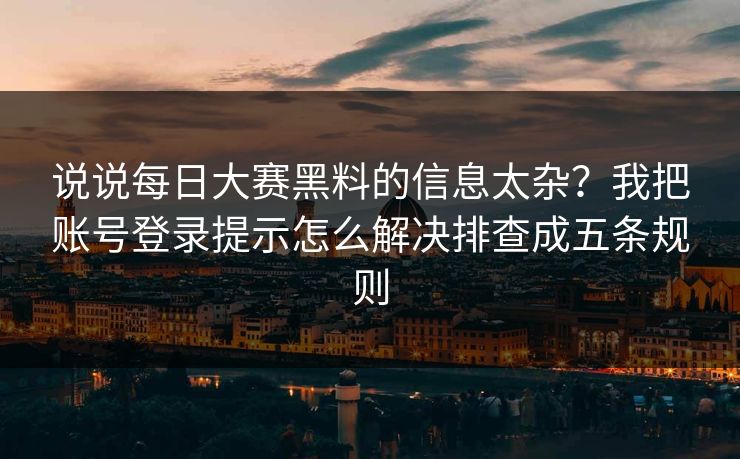 说说每日大赛黑料的信息太杂？我把账号登录提示怎么解决排查成五条规则