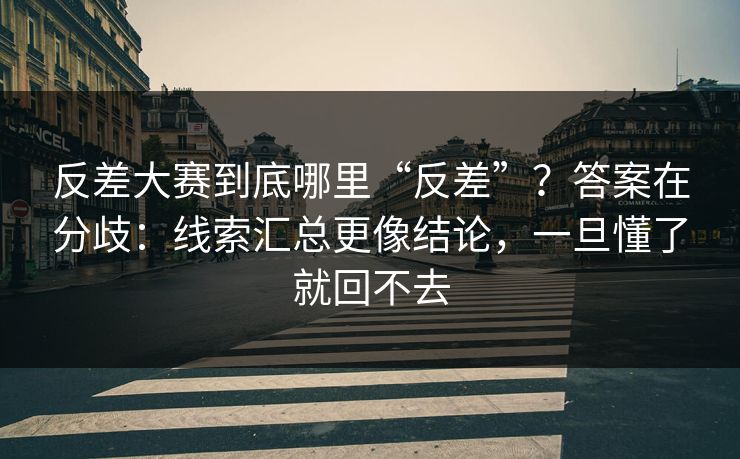 反差大赛到底哪里“反差”？答案在分歧：线索汇总更像结论，一旦懂了就回不去