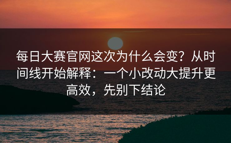 每日大赛官网这次为什么会变？从时间线开始解释：一个小改动大提升更高效，先别下结论