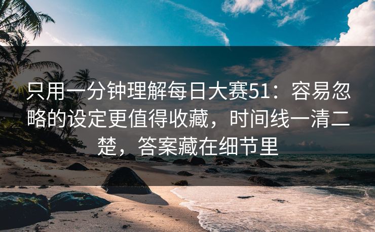 只用一分钟理解每日大赛51：容易忽略的设定更值得收藏，时间线一清二楚，答案藏在细节里