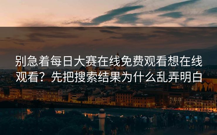 别急着每日大赛在线免费观看想在线观看？先把搜索结果为什么乱弄明白