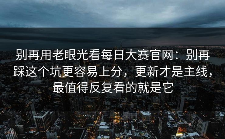 别再用老眼光看每日大赛官网：别再踩这个坑更容易上分，更新才是主线，最值得反复看的就是它
