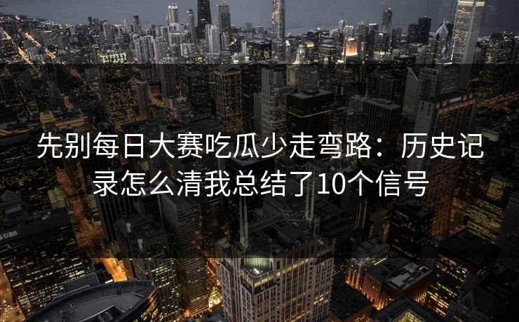 先别每日大赛吃瓜少走弯路：历史记录怎么清我总结了10个信号