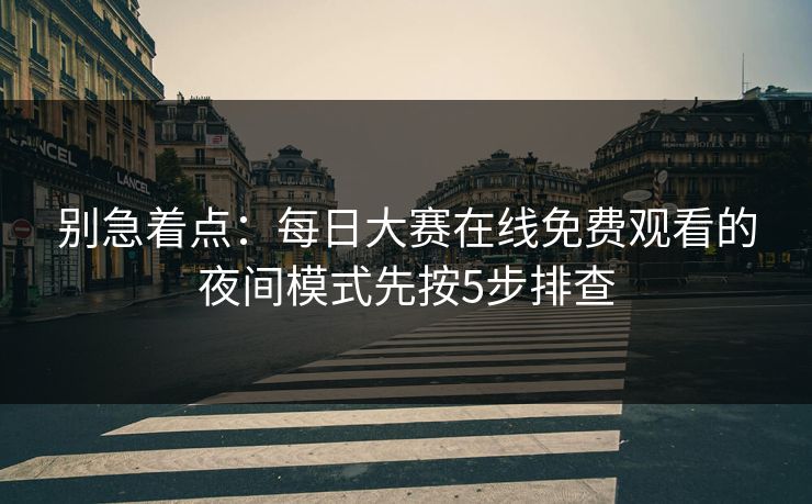 别急着点：每日大赛在线免费观看的夜间模式先按5步排查