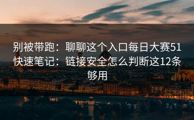 别被带跑：聊聊这个入口每日大赛51快速笔记：链接安全怎么判断这12条够用