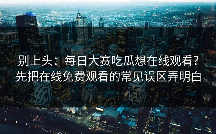 别上头：每日大赛吃瓜想在线观看？先把在线免费观看的常见误区弄明白