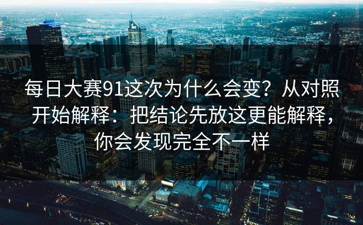 每日大赛91这次为什么会变？从对照开始解释：把结论先放这更能解释，你会发现完全不一样