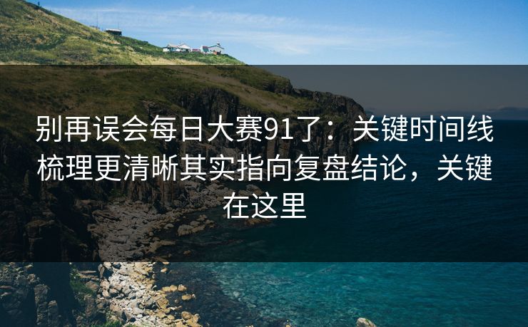 别再误会每日大赛91了：关键时间线梳理更清晰其实指向复盘结论，关键在这里