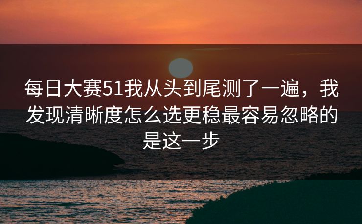 每日大赛51我从头到尾测了一遍,我发现清晰度怎么选更稳最容易忽略的是这一步 每日大赛51我从头到尾测了一遍,我发现清晰度怎么选更稳最容易忽略的是这一步