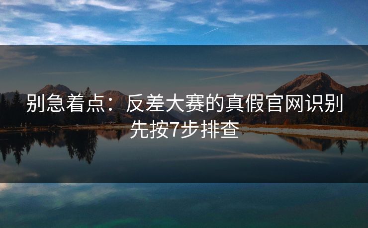 别急着点：反差大赛的真假官网识别先按7步排查