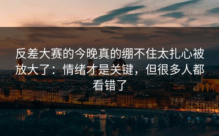 反差大赛的今晚真的绷不住太扎心被放大了：情绪才是关键，但很多人都看错了