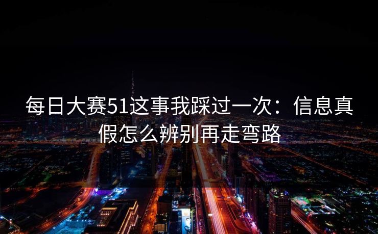 每日大赛51这事我踩过一次：信息真假怎么辨别再走弯路