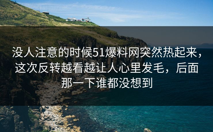 没人注意的时候51爆料网突然热起来，这次反转越看越让人心里发毛，后面那一下谁都没想到