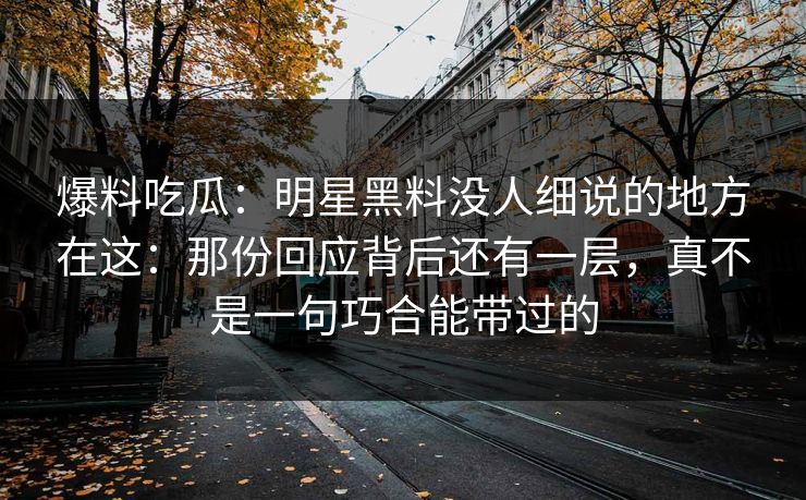 爆料吃瓜：明星黑料没人细说的地方在这：那份回应背后还有一层，真不是一句巧合能带过的
