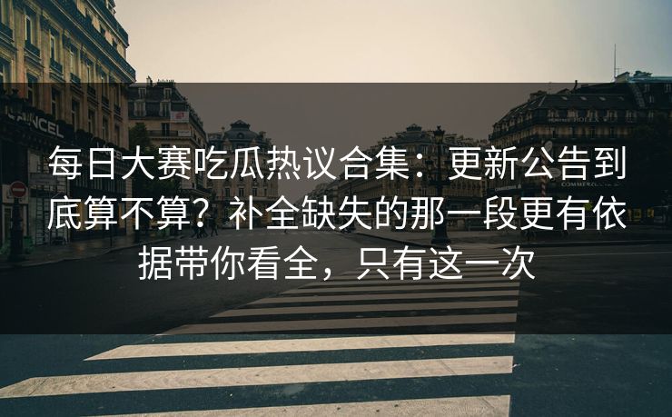 每日大赛吃瓜热议合集:更新公告到底算不算?补全缺失的那一段更有依据带你看全,只有这一次 每日大赛吃瓜热议合集:更新公告到底算不算?补全缺失的那一段更有依据带你看全,只有这一次