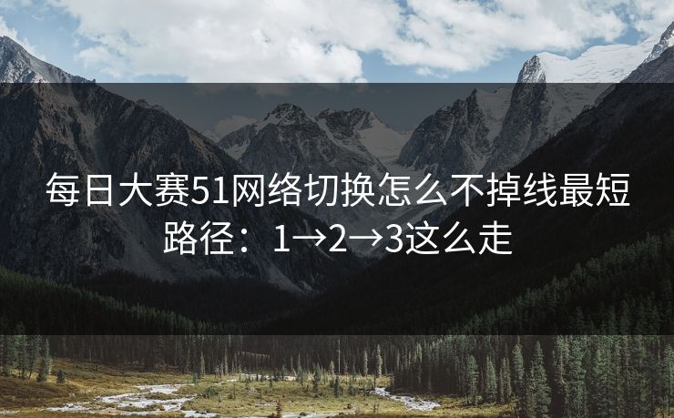 每日大赛51网络切换怎么不掉线最短路径:1→2→3这么走 每日大赛51网络切换怎么不掉线最短路径:1→2→3这么走