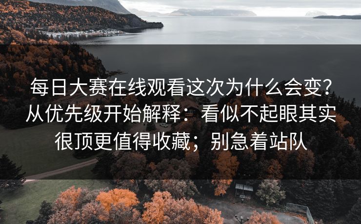 每日大赛在线观看这次为什么会变？从优先级开始解释：看似不起眼其实很顶更值得收藏；别急着站队