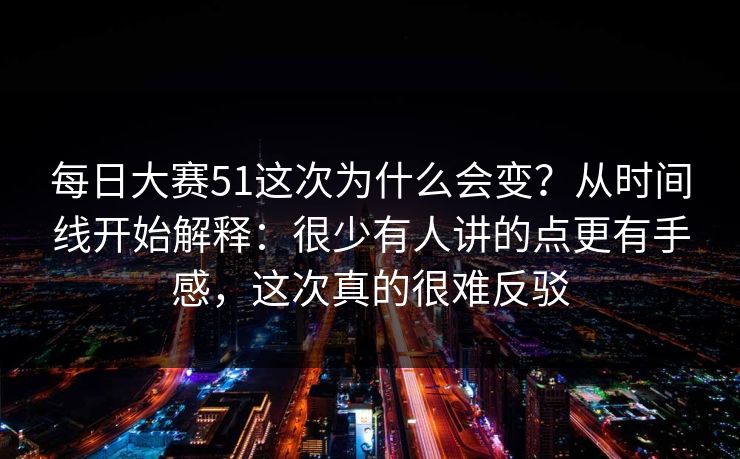 每日大赛51这次为什么会变?从时间线开始解释:很少有人讲的点更有手感,这次真的很难反驳 每日大赛51这次为什么会变?从时间线开始解释:很少有人讲的点更有手感,这次真的很难反驳