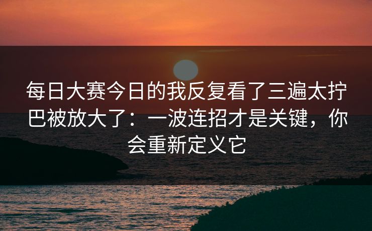 每日大赛今日的我反复看了三遍太拧巴被放大了:一波连招才是关键,你会重新定义它 每日大赛今日的我反复看了三遍太拧巴被放大了:一波连招才是关键,你会重新定义它